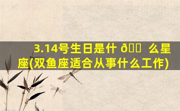 3.14号生日是什 🐠 么星座(双鱼座适合从事什么工作)